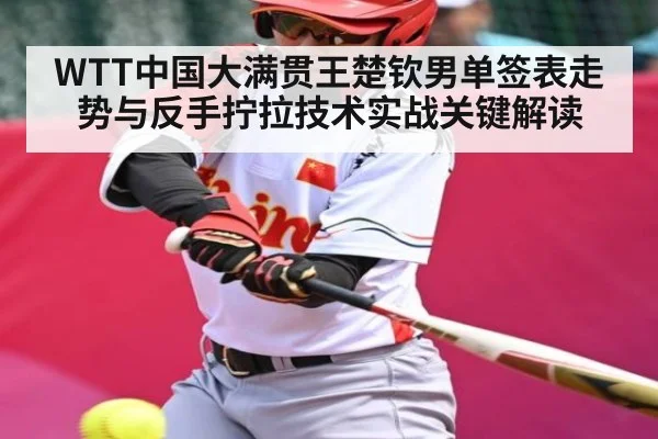 WTT中国大满贯王楚钦男单签表走势与反手拧拉技术实战关键解读