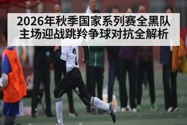 2026年秋季国家系列赛全黑队主场迎战跳羚争球对抗全解析